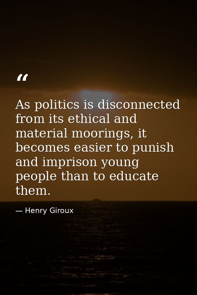 As politics is disconnected from its ethical and material moorings, it becomes easier to punish and imprison young peopl — Henry Giroux