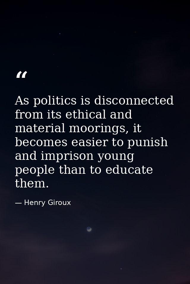 As politics is disconnected from its ethical and material moorings, it becomes easier to punish and imprison young peopl — Henry Giroux