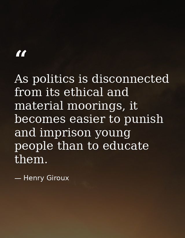 As politics is disconnected from its ethical and material moorings, it becomes easier to punish and imprison young peopl — Henry Giroux