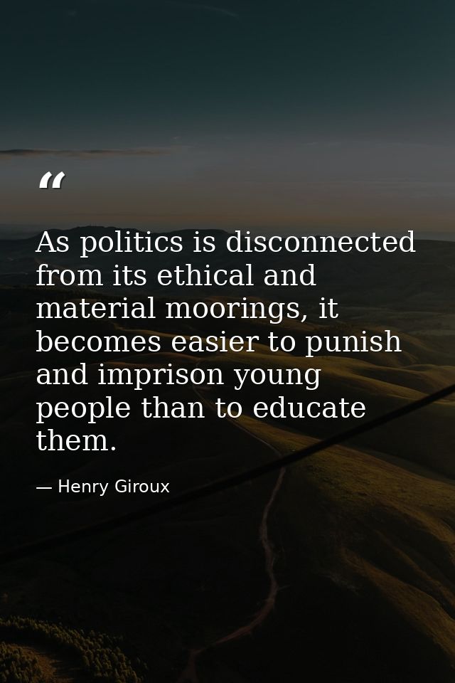 As politics is disconnected from its ethical and material moorings, it becomes easier to punish and imprison young peopl — Henry Giroux