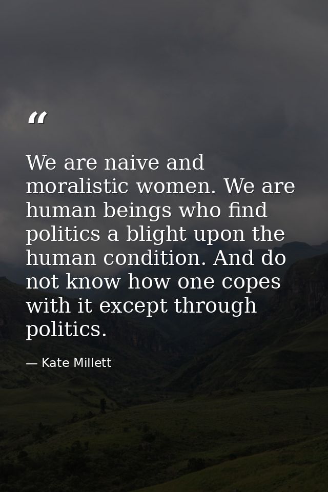 We are naive and moralistic women. We are human beings who find politics a blight upon the human condition. And do not k — Kate Millett
