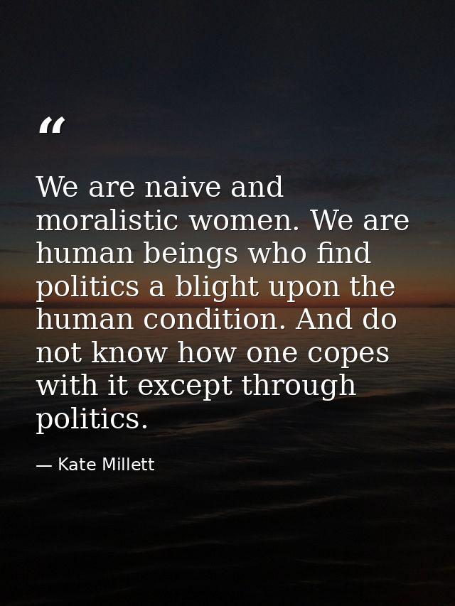 We are naive and moralistic women. We are human beings who find politics a blight upon the human condition. And do not k — Kate Millett