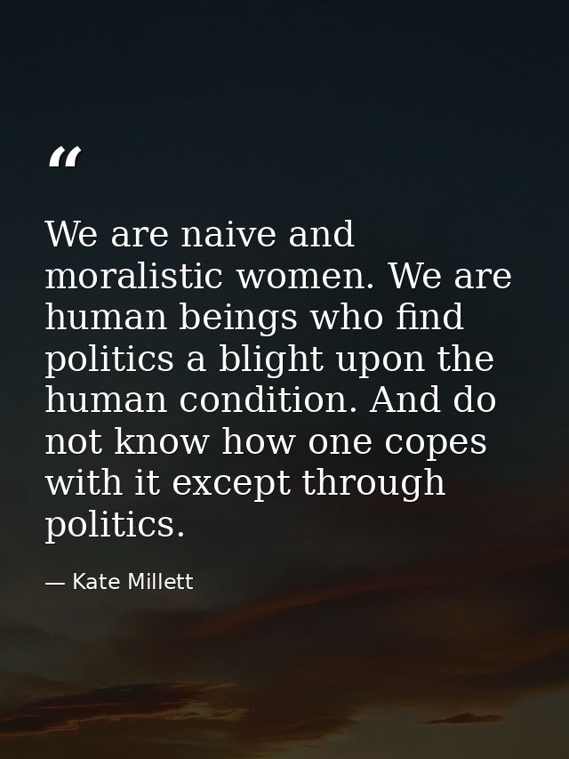 We are naive and moralistic women. We are human beings who find politics a blight upon the human condition. And do not k — Kate Millett