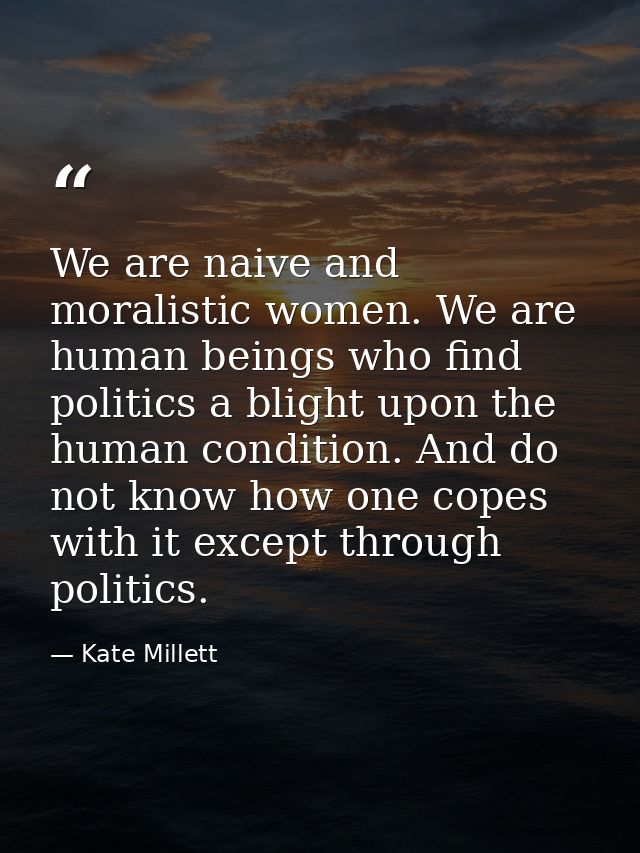 We are naive and moralistic women. We are human beings who find politics a blight upon the human condition. And do not k — Kate Millett