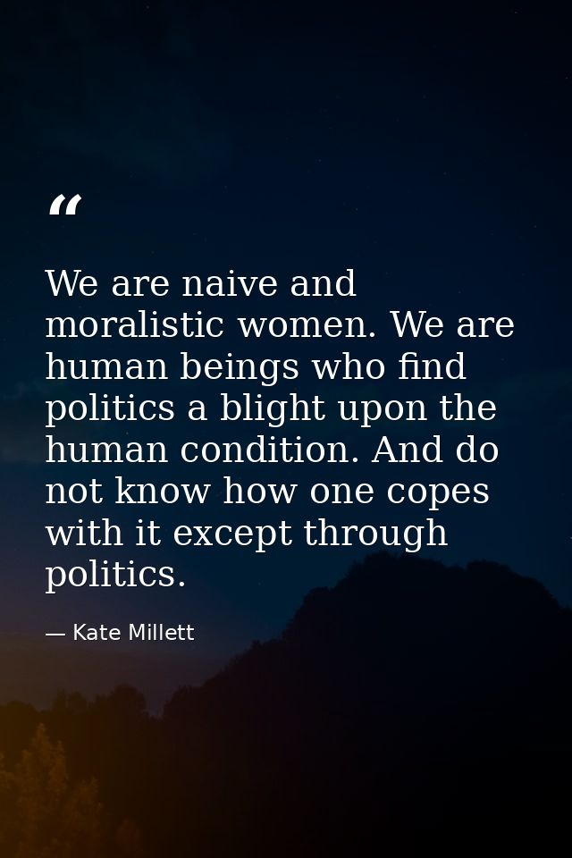 We are naive and moralistic women. We are human beings who find politics a blight upon the human condition. And do not k — Kate Millett