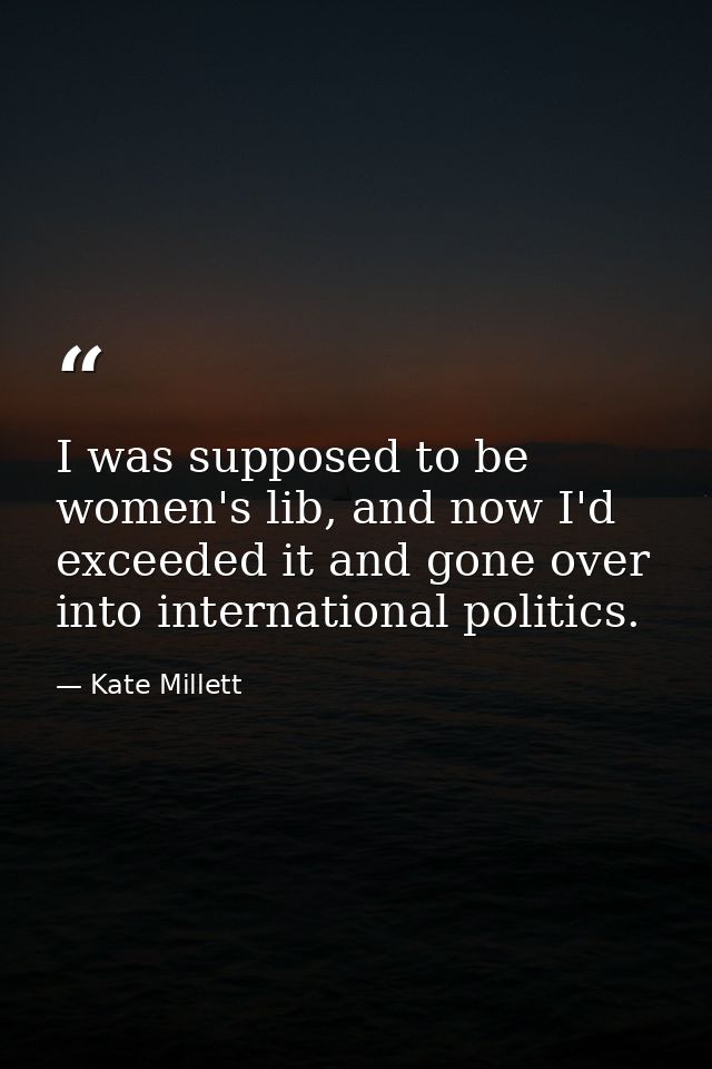 I was supposed to be women's lib, and now I'd exceeded it and gone over into international politics. — Kate Millett