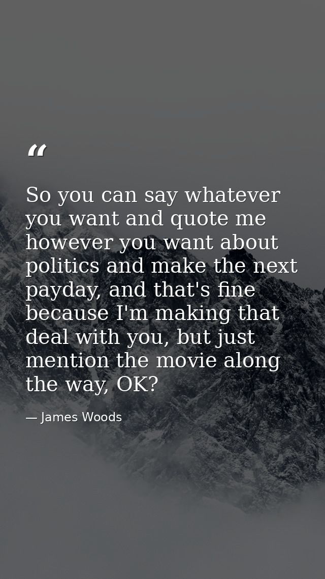 So you can say whatever you want and quote me however you want about politics and make the next payday, and that's fine  — James Woods