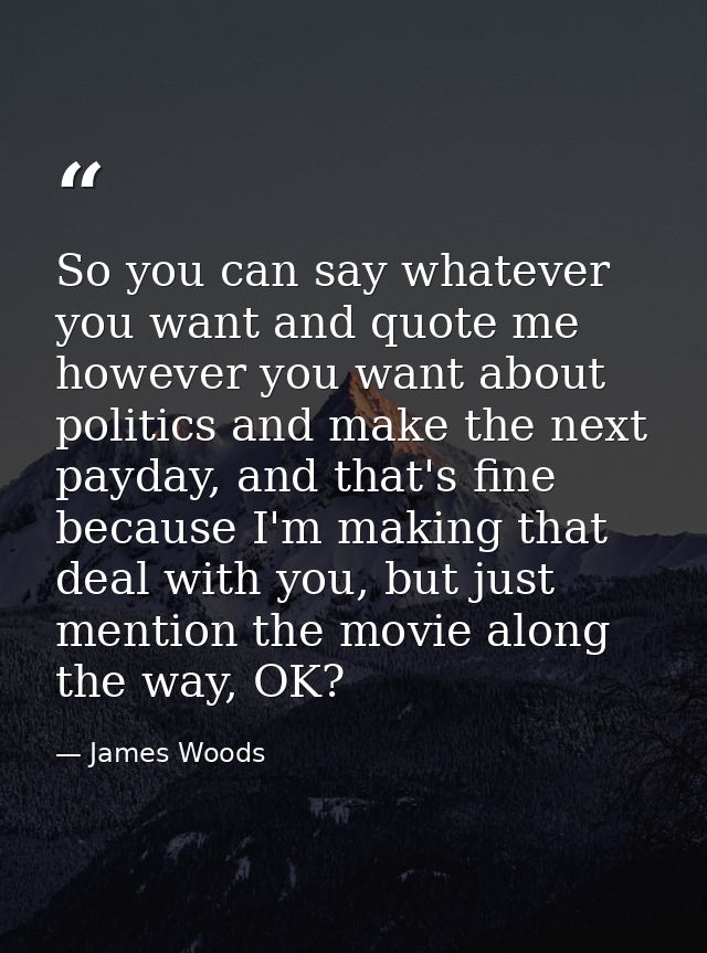 So you can say whatever you want and quote me however you want about politics and make the next payday, and that's fine  — James Woods