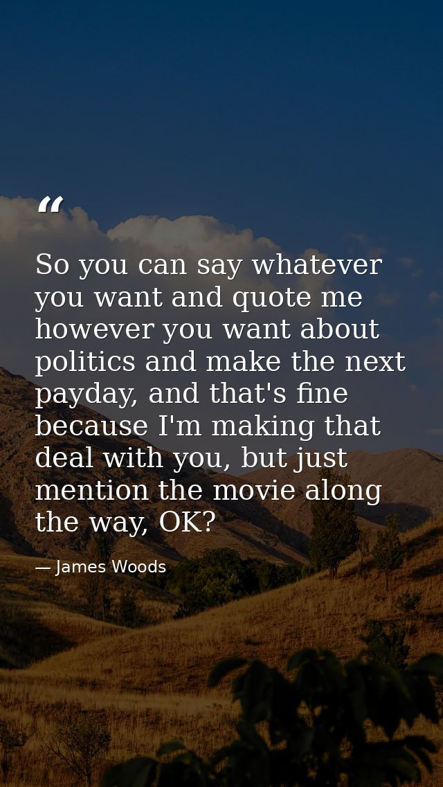 So you can say whatever you want and quote me however you want about politics and make the next payday, and that's fine  — James Woods