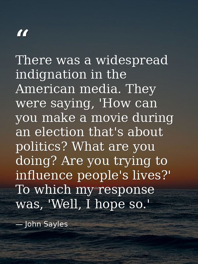 There was a widespread indignation in the American media. They were saying, 'How can you make a movie during an election — John Sayles