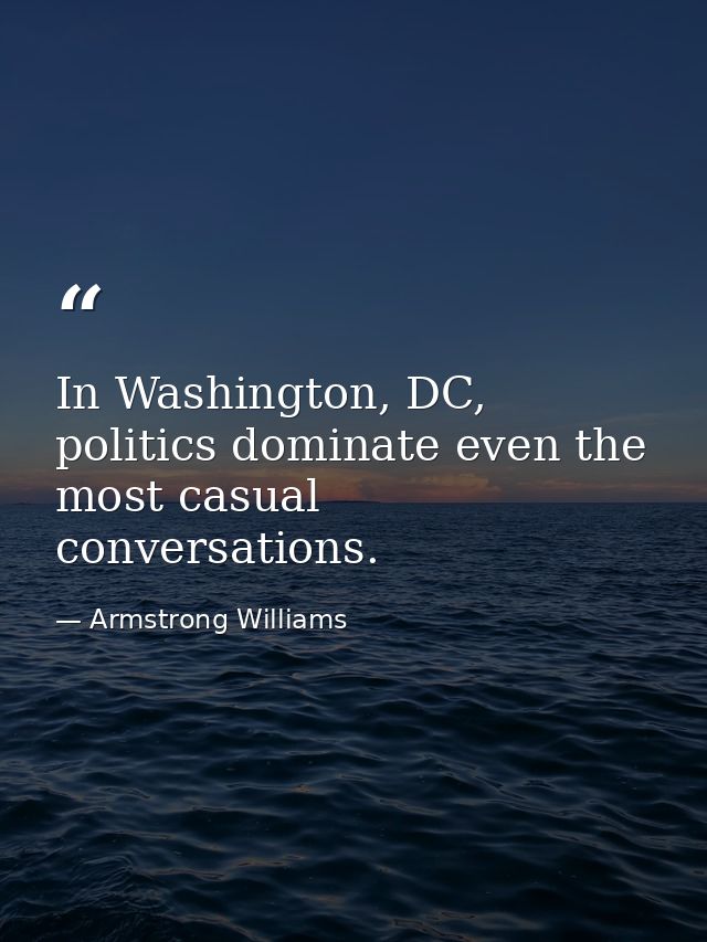 In Washington, DC, politics dominate even the most casual conversations. — Armstrong Williams