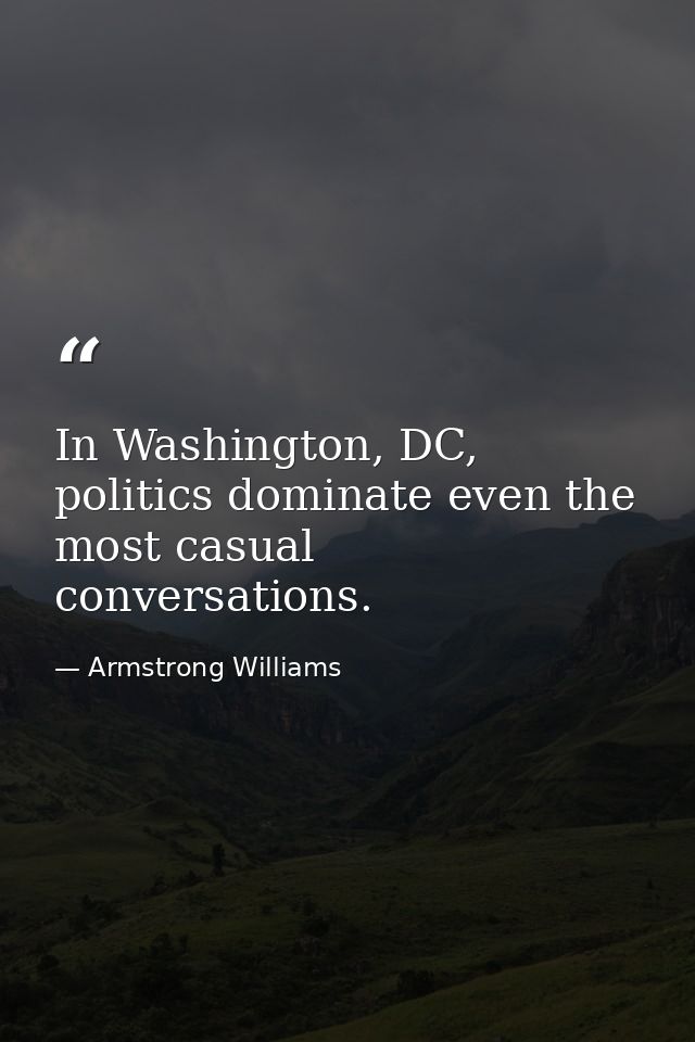 In Washington, DC, politics dominate even the most casual conversations. — Armstrong Williams