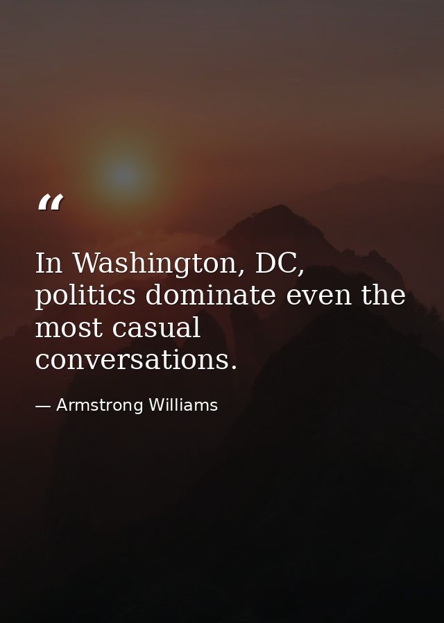 In Washington, DC, politics dominate even the most casual conversations. — Armstrong Williams