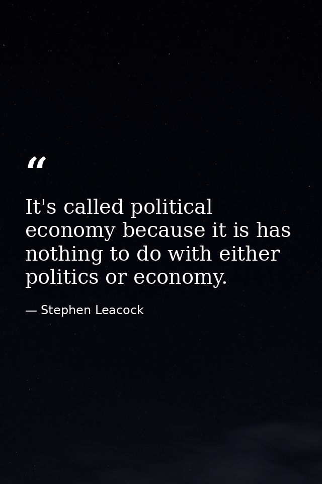 It's called political economy because it is has nothing to do with either politics or economy. — Stephen Leacock