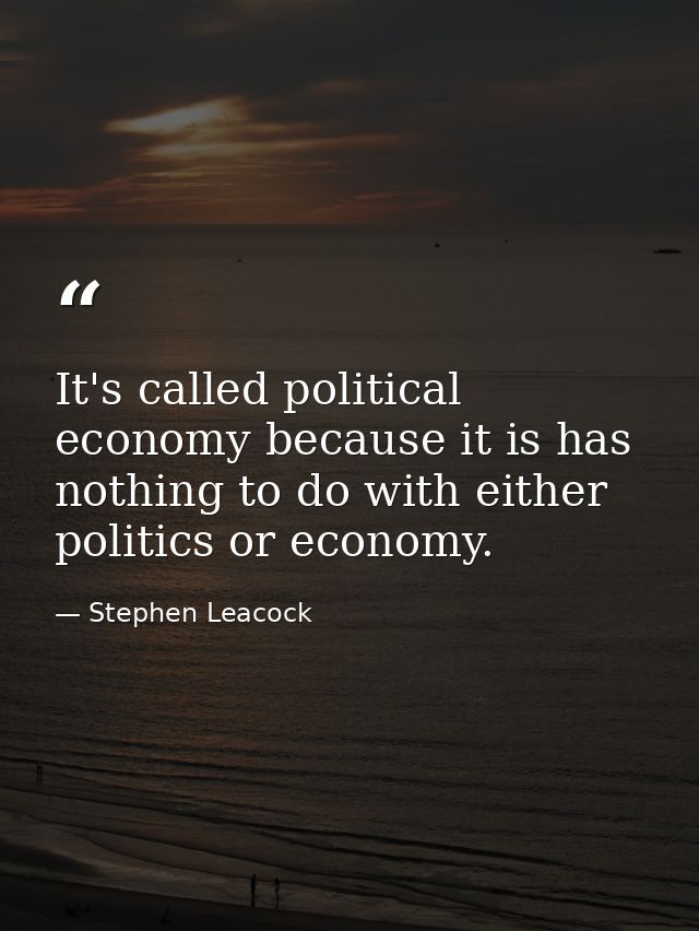 It's called political economy because it is has nothing to do with either politics or economy. — Stephen Leacock