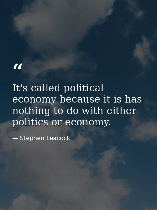 It's called political economy because it is has nothing to do with either politics or economy. — Stephen Leacock