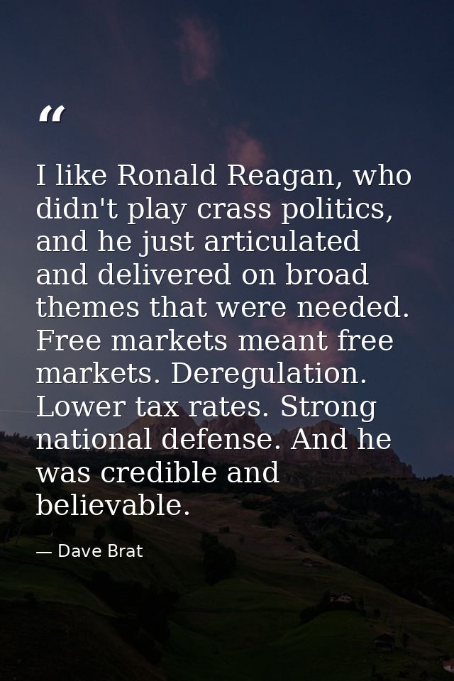 I like Ronald Reagan, who didn't play crass politics, and he just articulated and delivered on broad themes that were ne — Dave Brat