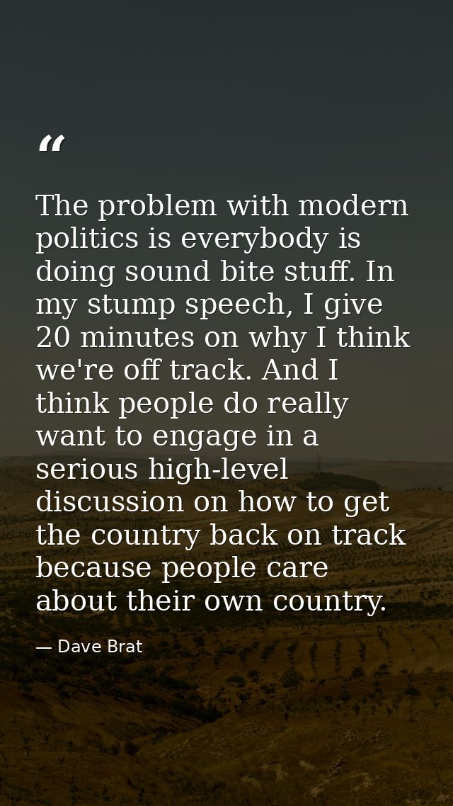The problem with modern politics is everybody is doing sound bite stuff. In my stump speech, I give 20 minutes on why I  — Dave Brat