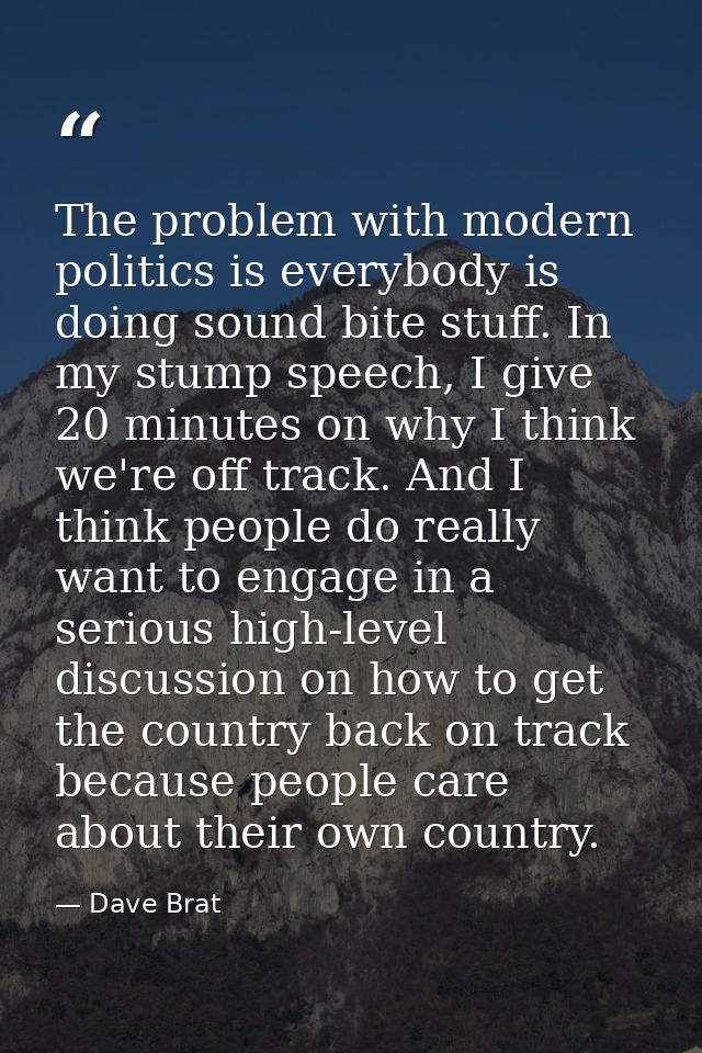 The problem with modern politics is everybody is doing sound bite stuff. In my stump speech, I give 20 minutes on why I  — Dave Brat