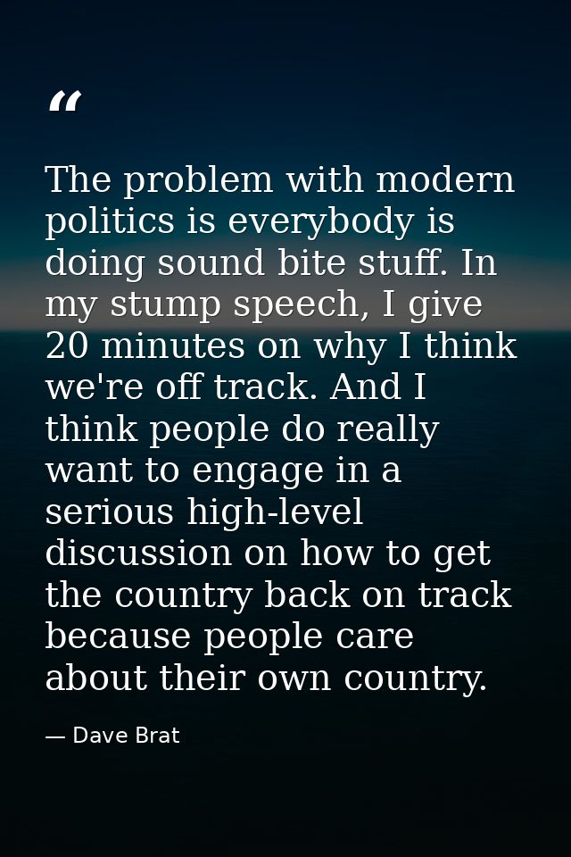 The problem with modern politics is everybody is doing sound bite stuff. In my stump speech, I give 20 minutes on why I  — Dave Brat