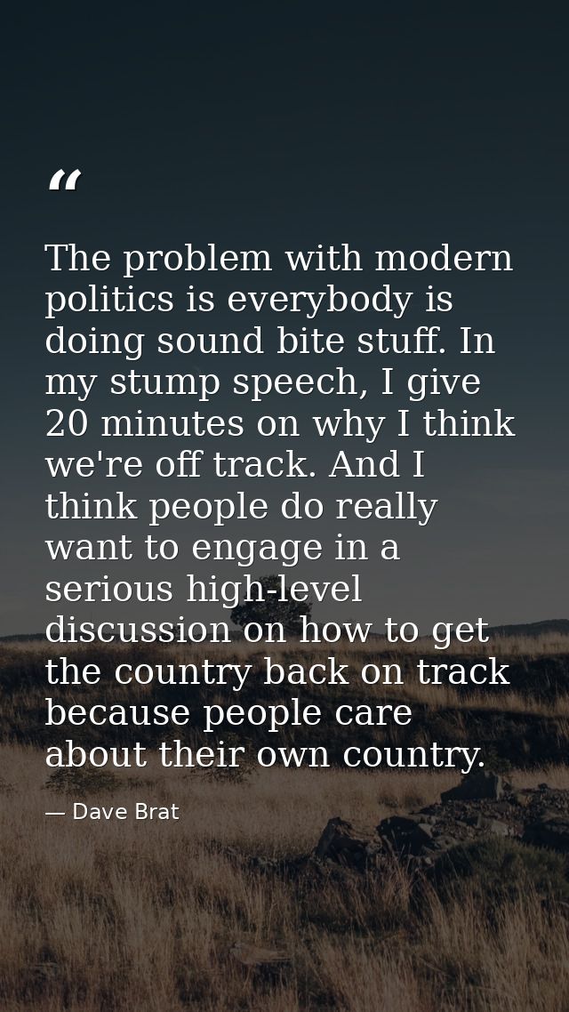 The problem with modern politics is everybody is doing sound bite stuff. In my stump speech, I give 20 minutes on why I  — Dave Brat