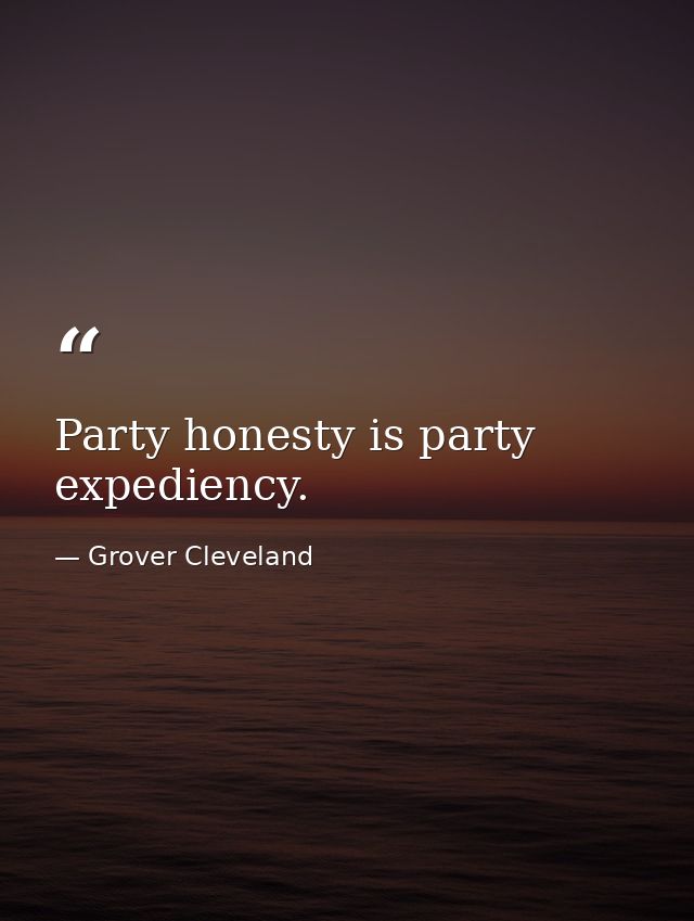 Party honesty is party expediency. — Grover Cleveland