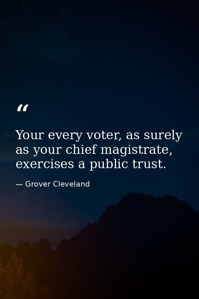 Your every voter, as surely as your chief magistrate, exercises a public trust. — Grover Cleveland
