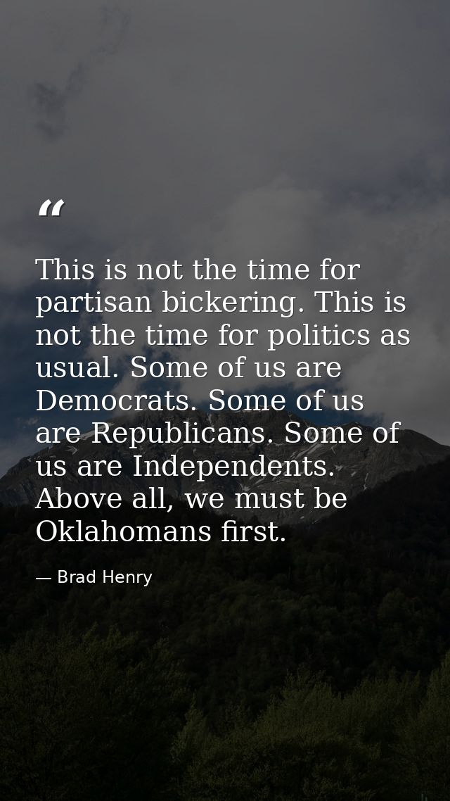 This is not the time for partisan bickering. This is not the time for politics as usual. Some of us are Democrats. Some  — Brad Henry