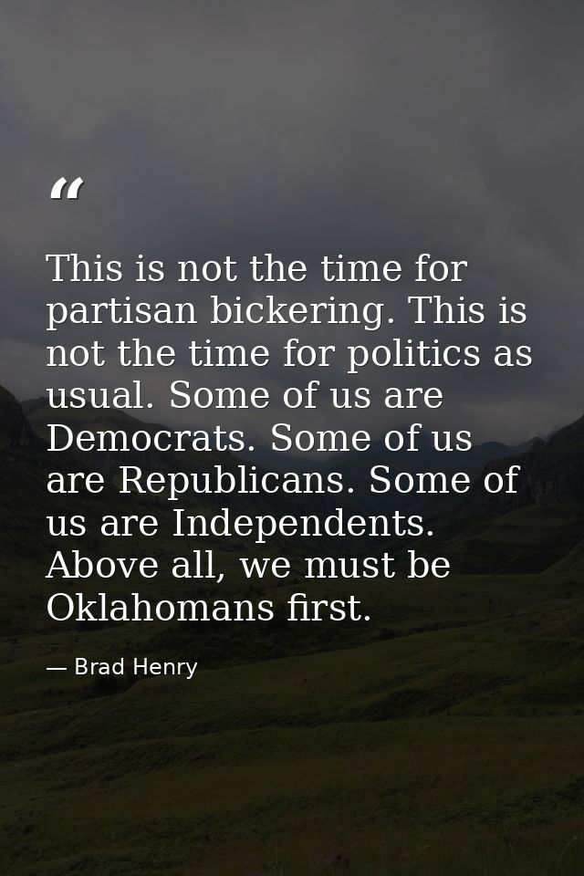 This is not the time for partisan bickering. This is not the time for politics as usual. Some of us are Democrats. Some  — Brad Henry