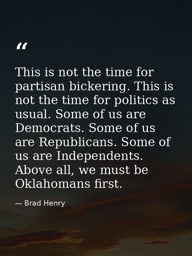 This is not the time for partisan bickering. This is not the time for politics as usual. Some of us are Democrats. Some  — Brad Henry