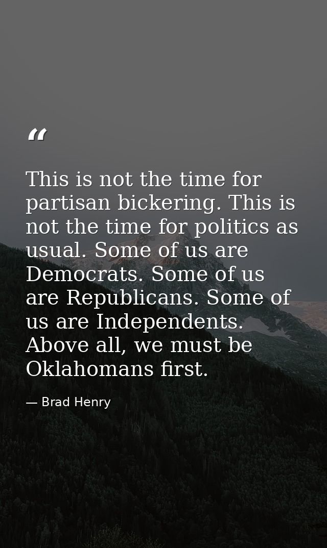 This is not the time for partisan bickering. This is not the time for politics as usual. Some of us are Democrats. Some  — Brad Henry