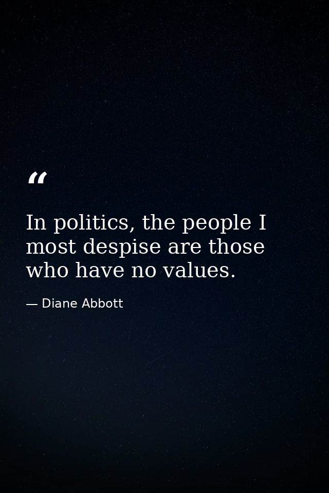 In politics, the people I most despise are those who have no values. — Diane Abbott