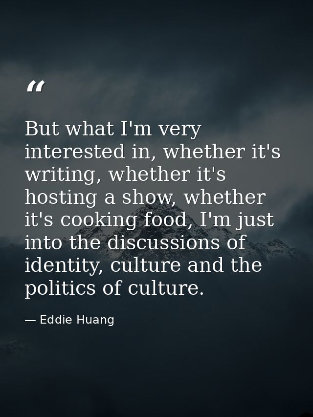 But what I'm very interested in, whether it's writing, whether it's hosting a show, whether it's cooking food, I'm just  — Eddie Huang
