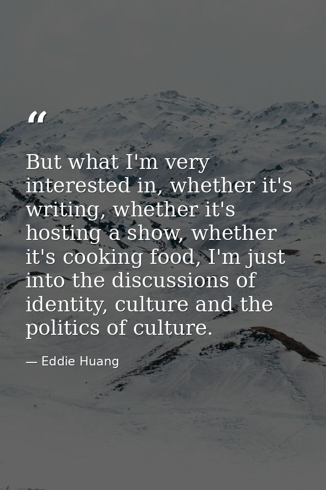 But what I'm very interested in, whether it's writing, whether it's hosting a show, whether it's cooking food, I'm just  — Eddie Huang