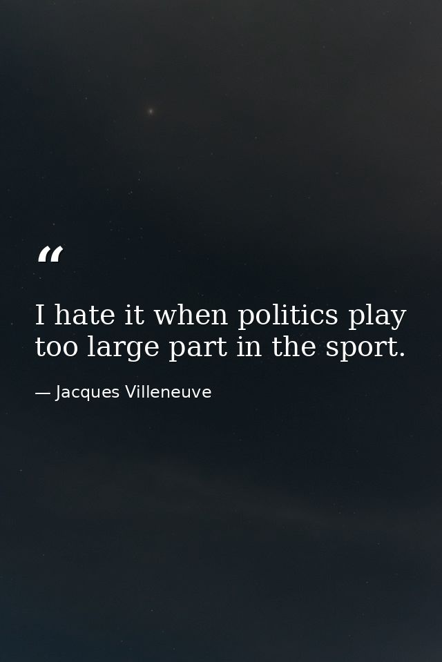 I hate it when politics play too large part in the sport. — Jacques Villeneuve