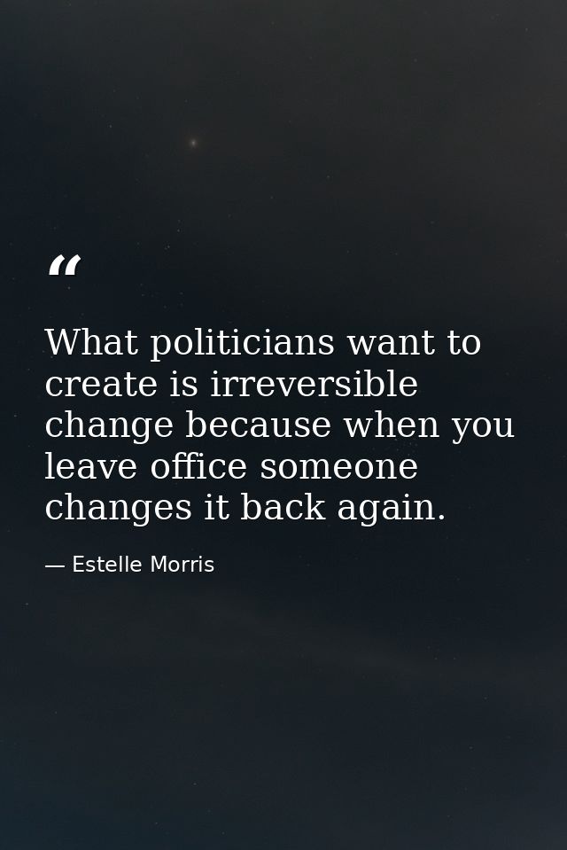 What politicians want to create is irreversible change because when you leave office someone changes it back again. — Estelle Morris