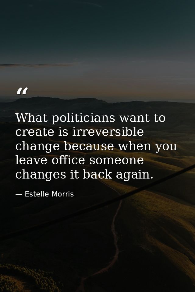 What politicians want to create is irreversible change because when you leave office someone changes it back again. — Estelle Morris