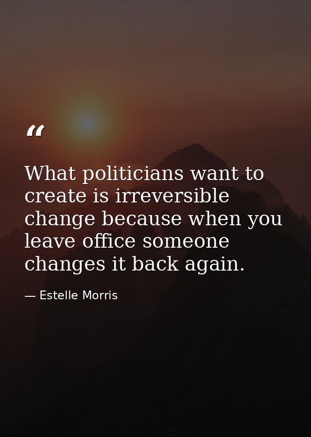 What politicians want to create is irreversible change because when you leave office someone changes it back again. — Estelle Morris