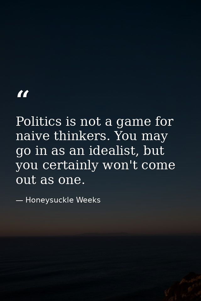 Politics is not a game for naive thinkers. You may go in as an idealist, but you certainly won't come out as one. — Honeysuckle Weeks