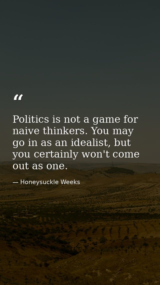 Politics is not a game for naive thinkers. You may go in as an idealist, but you certainly won't come out as one. — Honeysuckle Weeks