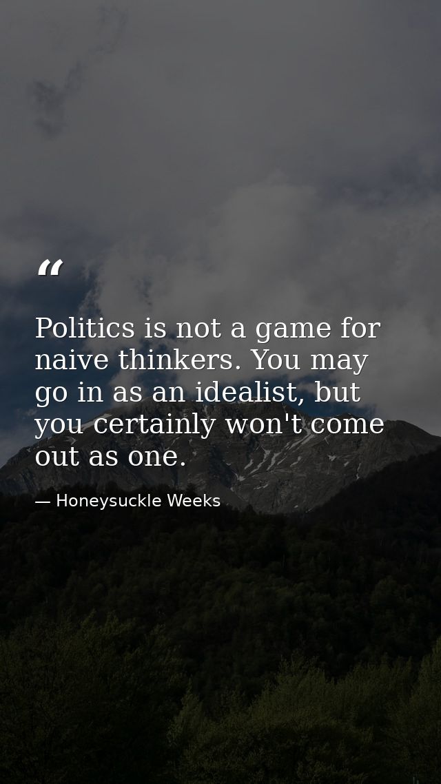 Politics is not a game for naive thinkers. You may go in as an idealist, but you certainly won't come out as one. — Honeysuckle Weeks