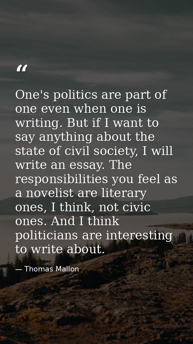 One's politics are part of one even when one is writing. But if I want to say anything about the state of civil society, — Thomas Mallon