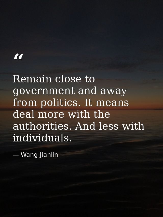 Remain close to government and away from politics. It means deal more with the authorities. And less with individuals. — Wang Jianlin