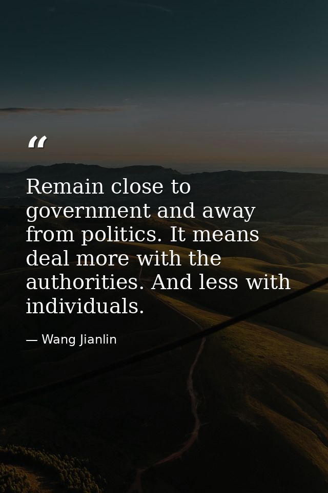 Remain close to government and away from politics. It means deal more with the authorities. And less with individuals. — Wang Jianlin