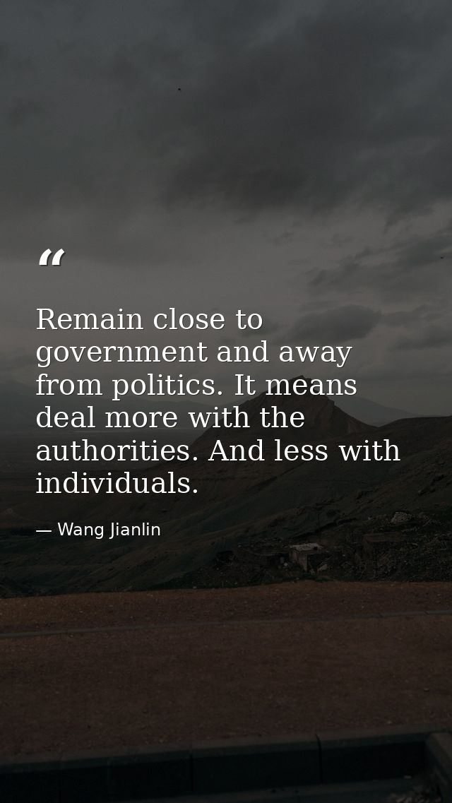 Remain close to government and away from politics. It means deal more with the authorities. And less with individuals. — Wang Jianlin
