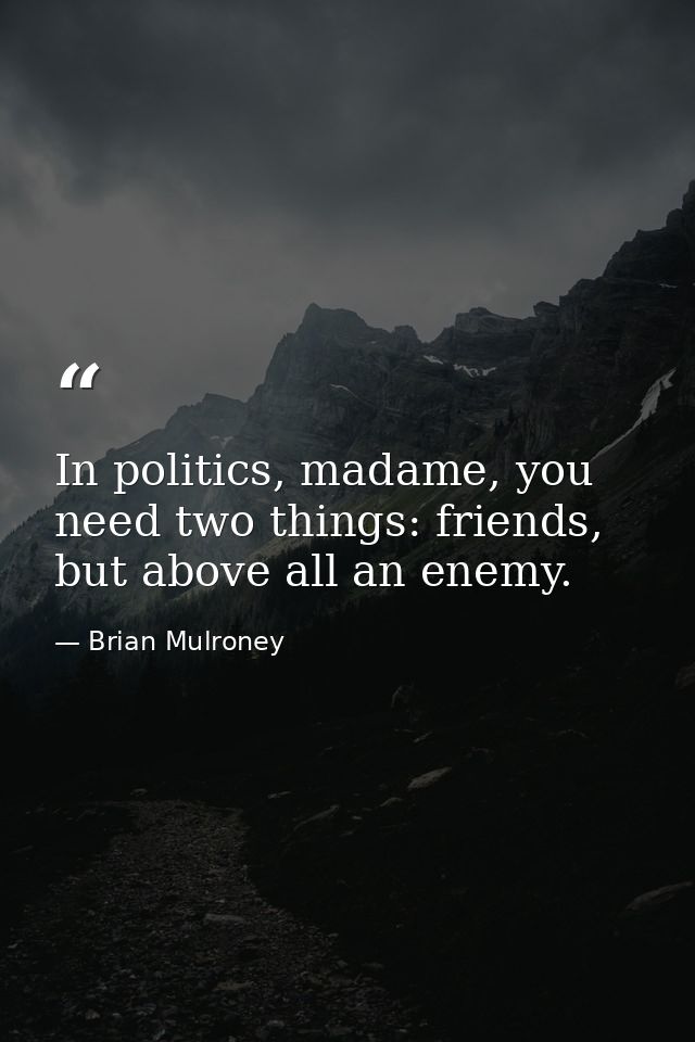 In politics, madame, you need two things: friends, but above all an enemy. — Brian Mulroney