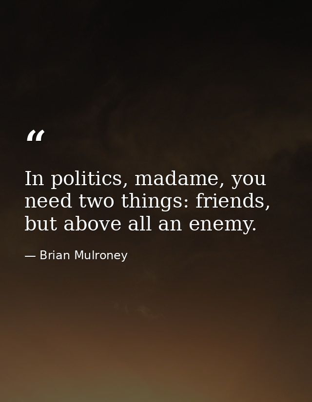 In politics, madame, you need two things: friends, but above all an enemy. — Brian Mulroney