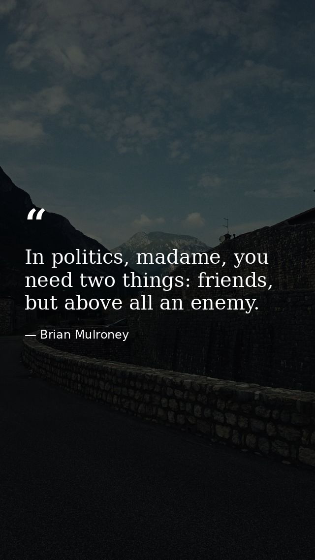 In politics, madame, you need two things: friends, but above all an enemy. — Brian Mulroney
