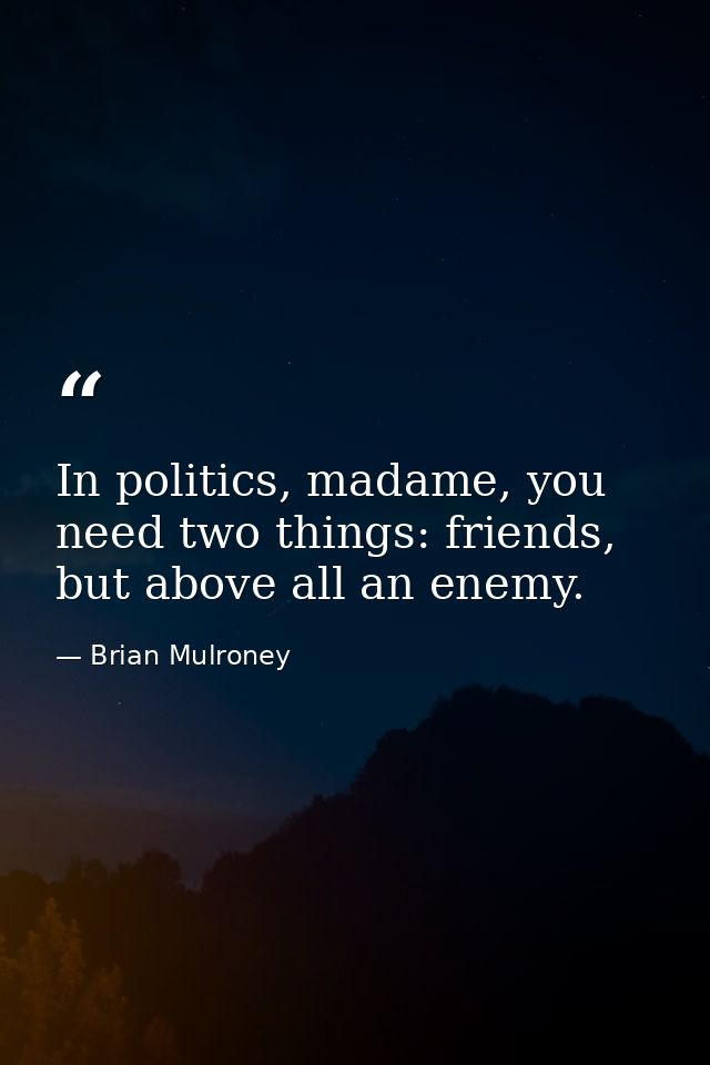 In politics, madame, you need two things: friends, but above all an enemy. — Brian Mulroney