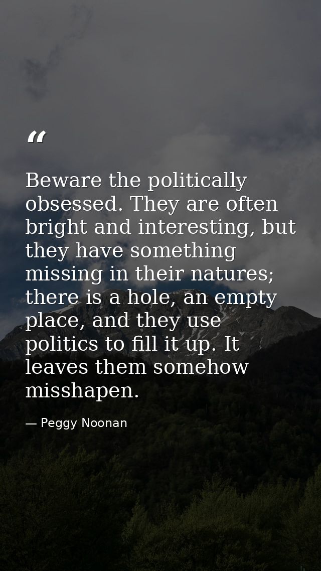 Beware the politically obsessed. They are often bright and interesting, but they have something missing in their natures — Peggy Noonan